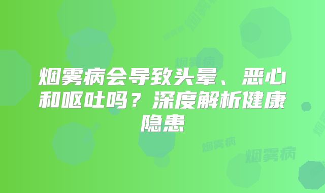 烟雾病会导致头晕、恶心和呕吐吗？深度解析健康隐患