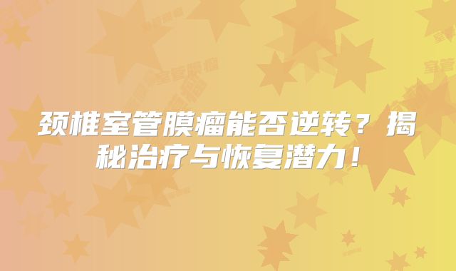 颈椎室管膜瘤能否逆转？揭秘治疗与恢复潜力！