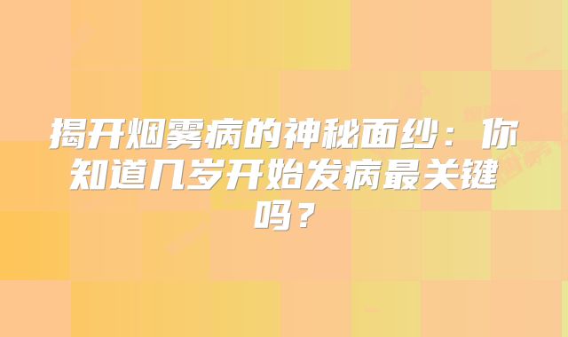 揭开烟雾病的神秘面纱：你知道几岁开始发病最关键吗？