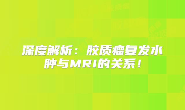 深度解析：胶质瘤复发水肿与MRI的关系！