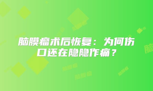 脑膜瘤术后恢复：为何伤口还在隐隐作痛？