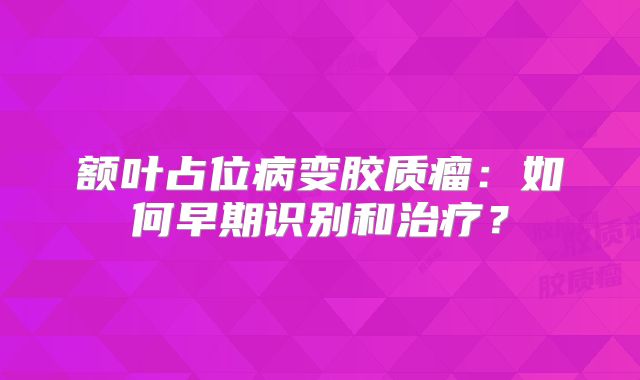 额叶占位病变胶质瘤：如何早期识别和治疗？