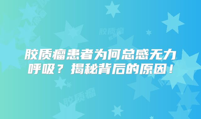 胶质瘤患者为何总感无力呼吸？揭秘背后的原因！