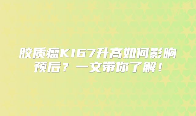 胶质瘤KI67升高如何影响预后？一文带你了解！