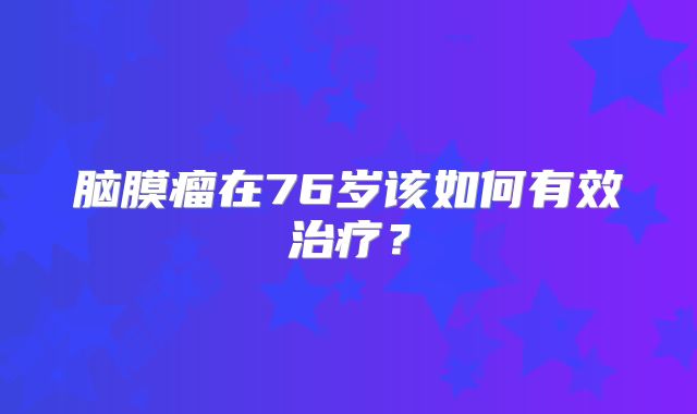 脑膜瘤在76岁该如何有效治疗？