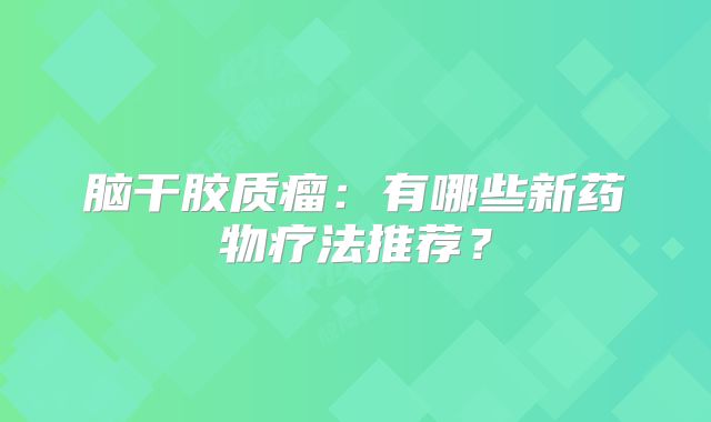 脑干胶质瘤：有哪些新药物疗法推荐？