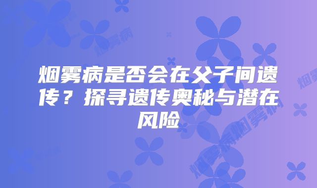 烟雾病是否会在父子间遗传？探寻遗传奥秘与潜在风险