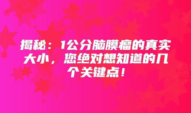 揭秘：1公分脑膜瘤的真实大小，您绝对想知道的几个关键点！