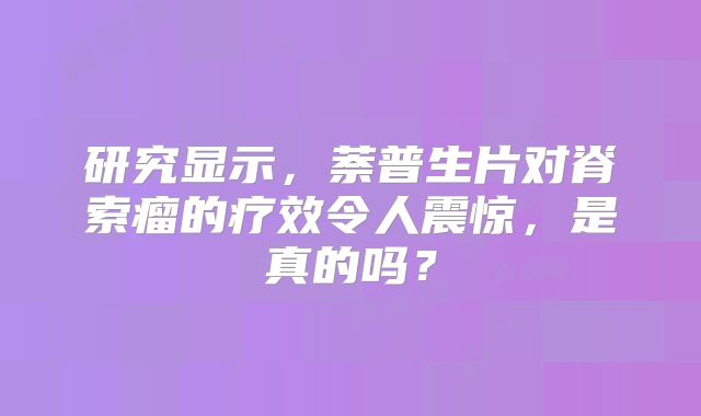 研究显示，萘普生片对脊索瘤的疗效令人震惊，是真的吗？