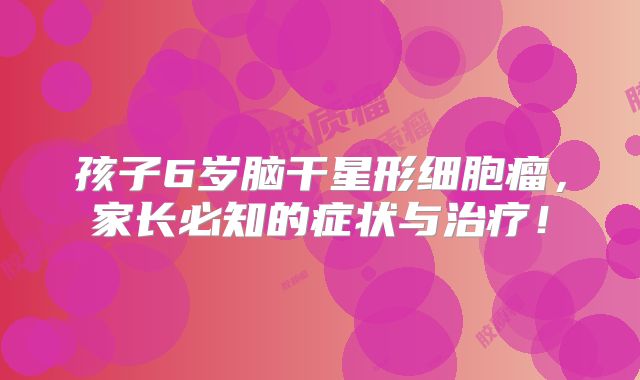 孩子6岁脑干星形细胞瘤，家长必知的症状与治疗！