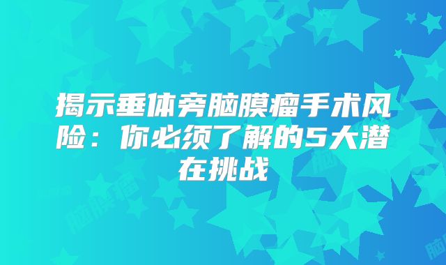 揭示垂体旁脑膜瘤手术风险：你必须了解的5大潜在挑战