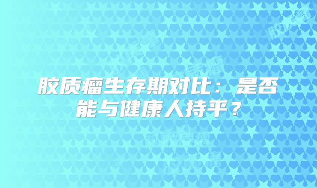 胶质瘤生存期对比：是否能与健康人持平？