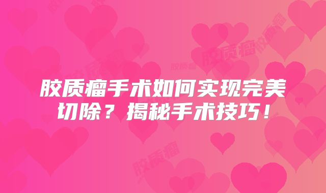 胶质瘤手术如何实现完美切除？揭秘手术技巧！
