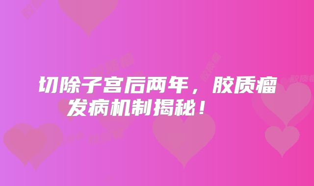 切除子宫后两年，胶质瘤发病机制揭秘！  