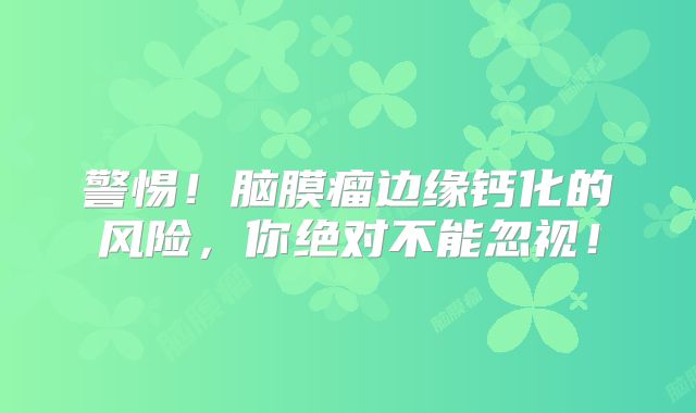 警惕！脑膜瘤边缘钙化的风险，你绝对不能忽视！