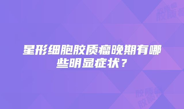 星形细胞胶质瘤晚期有哪些明显症状？
