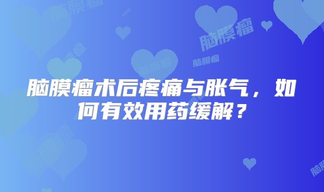 脑膜瘤术后疼痛与胀气，如何有效用药缓解？