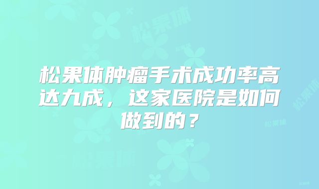松果体肿瘤手术成功率高达九成，这家医院是如何做到的？