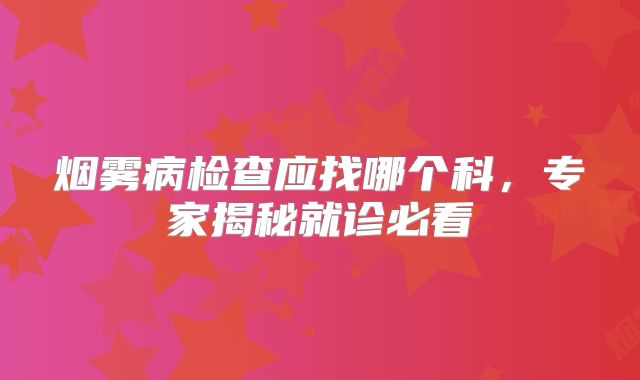 烟雾病检查应找哪个科，专家揭秘就诊必看