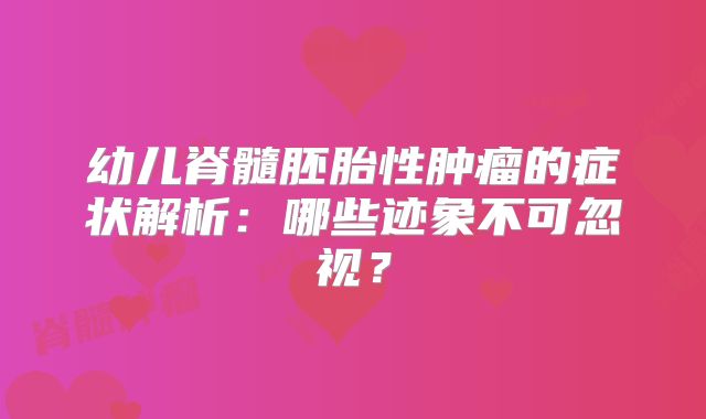 幼儿脊髓胚胎性肿瘤的症状解析：哪些迹象不可忽视？