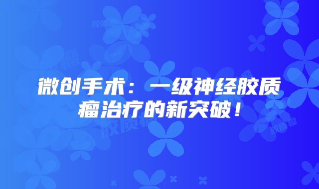 微创手术：一级神经胶质瘤治疗的新突破！