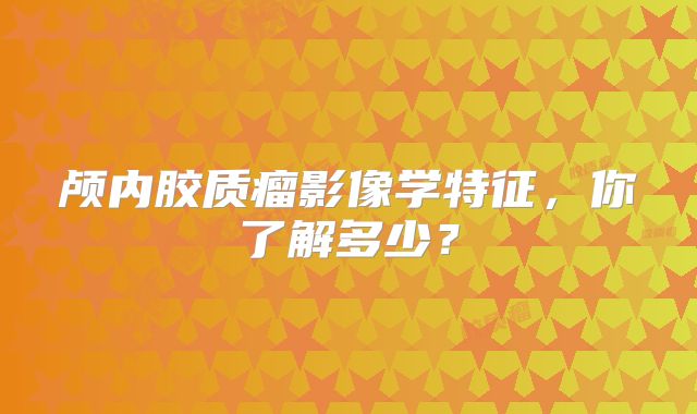 颅内胶质瘤影像学特征，你了解多少？