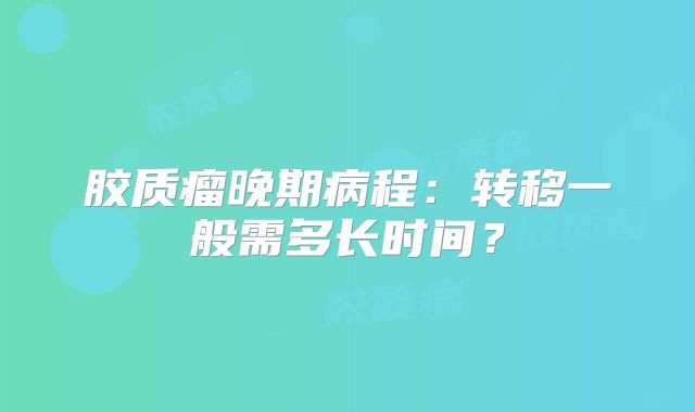 胶质瘤晚期病程：转移一般需多长时间？