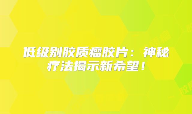 低级别胶质瘤胶片：神秘疗法揭示新希望！