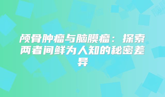 颅骨肿瘤与脑膜瘤：探索两者间鲜为人知的秘密差异