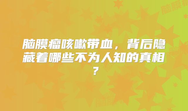 脑膜瘤咳嗽带血，背后隐藏着哪些不为人知的真相？