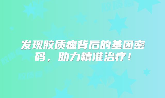 发现胶质瘤背后的基因密码，助力精准治疗！