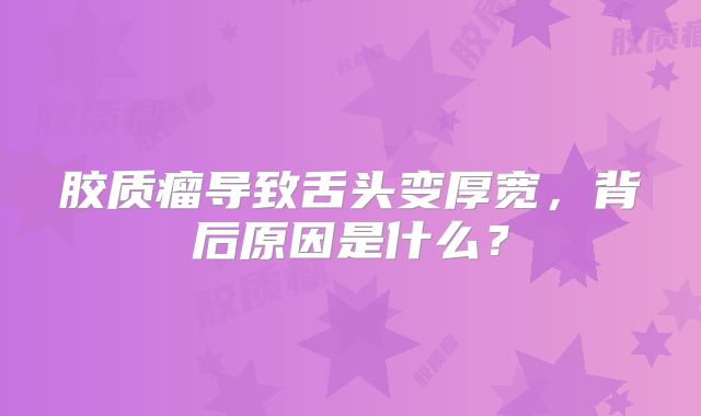 胶质瘤导致舌头变厚宽，背后原因是什么？
