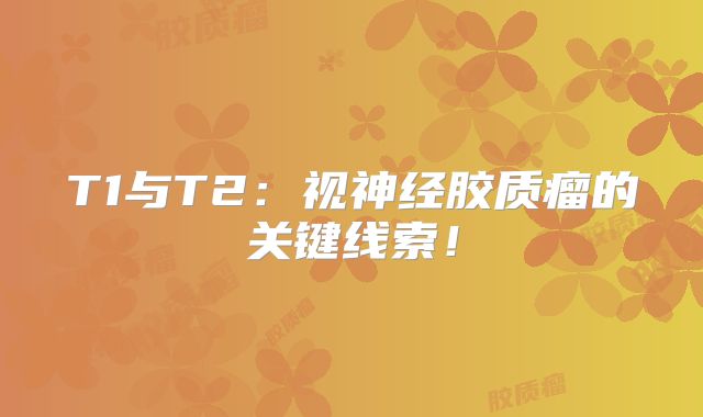 T1与T2：视神经胶质瘤的关键线索！
