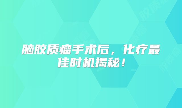 脑胶质瘤手术后，化疗最佳时机揭秘！