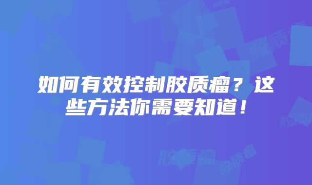 如何有效控制胶质瘤？这些方法你需要知道！
