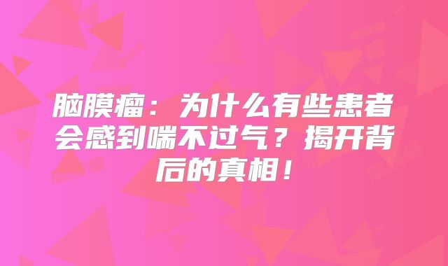 脑膜瘤：为什么有些患者会感到喘不过气？揭开背后的真相！