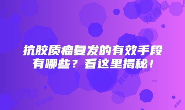 抗胶质瘤复发的有效手段有哪些？看这里揭秘！