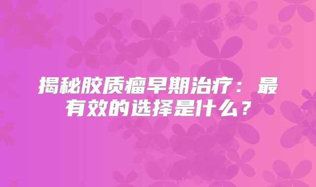 揭秘胶质瘤早期治疗：最有效的选择是什么？