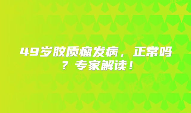 49岁胶质瘤发病，正常吗？专家解读！