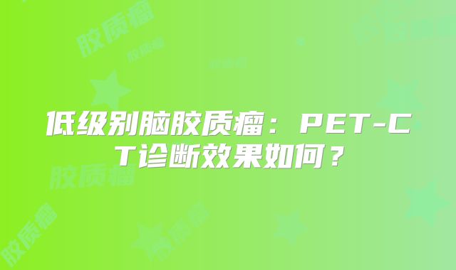 低级别脑胶质瘤：PET-CT诊断效果如何？
