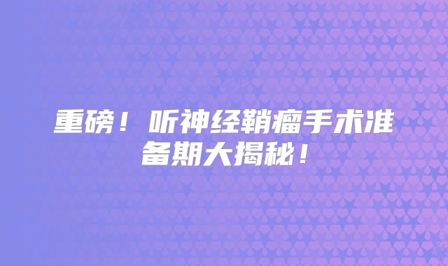 重磅！听神经鞘瘤手术准备期大揭秘！