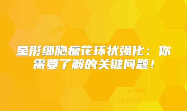 星形细胞瘤花环状强化：你需要了解的关键问题！
