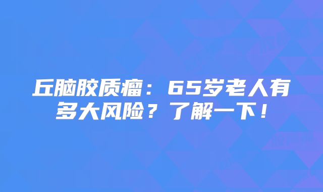 丘脑胶质瘤：65岁老人有多大风险？了解一下！