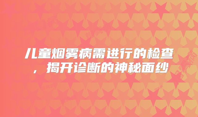 儿童烟雾病需进行的检查，揭开诊断的神秘面纱