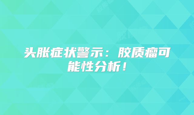 头胀症状警示：胶质瘤可能性分析！