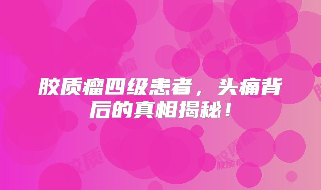 胶质瘤四级患者，头痛背后的真相揭秘！