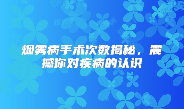 烟雾病手术次数揭秘，震撼你对疾病的认识