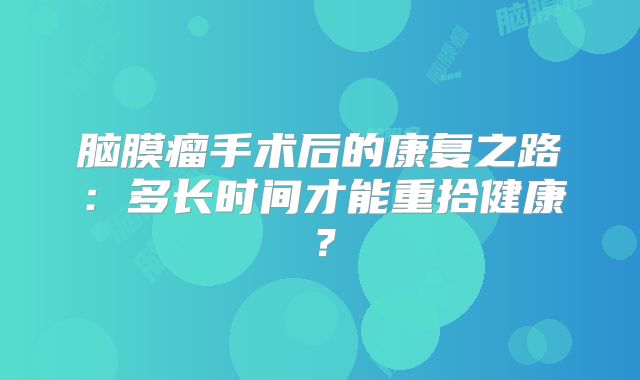 脑膜瘤手术后的康复之路：多长时间才能重拾健康？