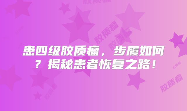 患四级胶质瘤，步履如何？揭秘患者恢复之路！