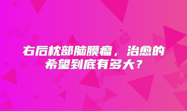 右后枕部脑膜瘤，治愈的希望到底有多大？